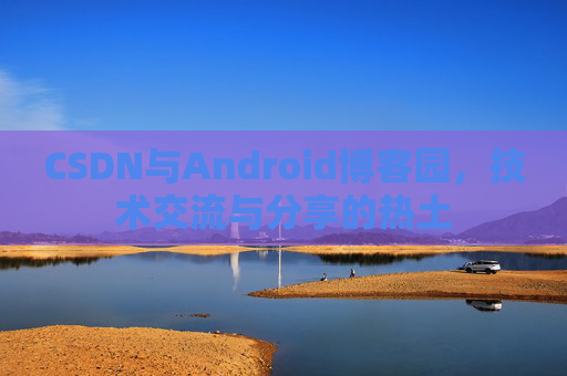 CSDN与Android博客园，技术交流与分享的热土