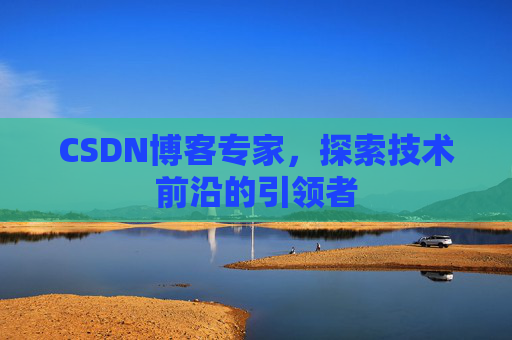 CSDN博客专家,探索技术前沿的引领者